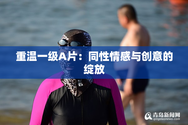 重温一级A片：同性情感与创意的绽放