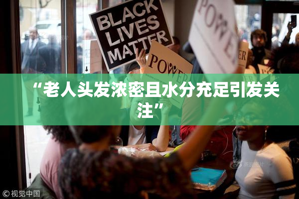 “老人头发浓密且水分充足引发关注”