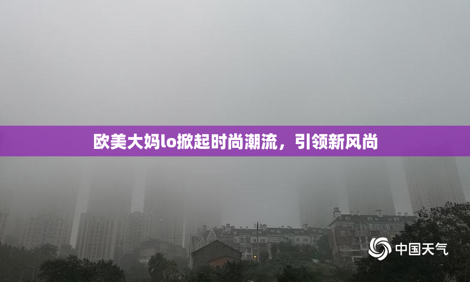 欧美大妈lo掀起时尚潮流，引领新风尚