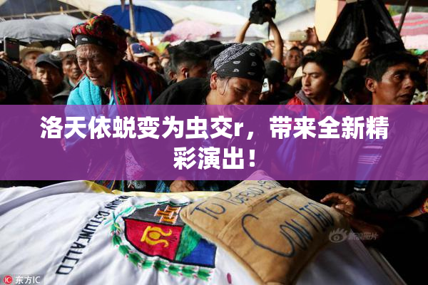 洛天依蜕变为虫交r，带来全新精彩演出！