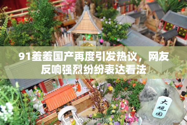 91羞羞国产再度引发热议，网友反响强烈纷纷表达看法