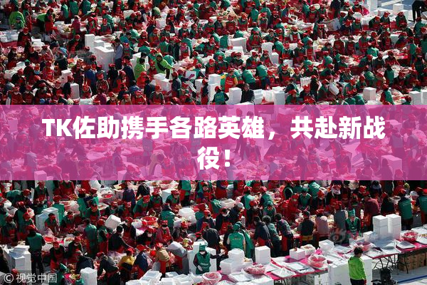 TK佐助携手各路英雄，共赴新战役！