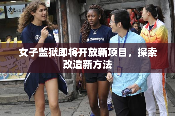 女子监狱即将开放新项目，探索改造新方法