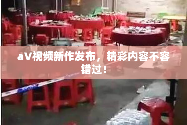 aV视频新作发布，精彩内容不容错过！