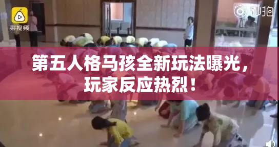 第五人格马孩全新玩法曝光，玩家反应热烈！