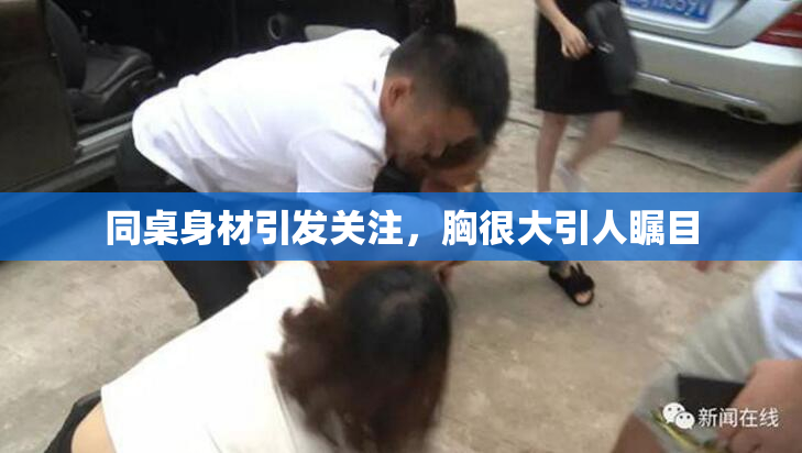 同桌身材引发关注，胸很大引人瞩目
