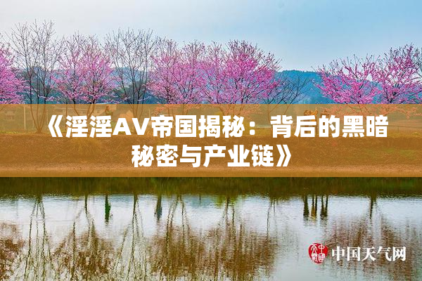 《淫淫AV帝国揭秘：背后的黑暗秘密与产业链》