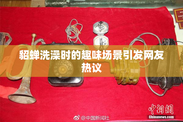 貂蝉洗澡时的趣味场景引发网友热议