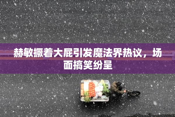 赫敏撅着大屁引发魔法界热议，场面搞笑纷呈