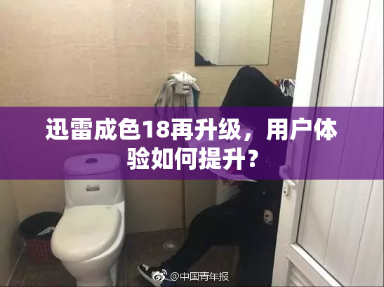 迅雷成色18再升级，用户体验如何提升？