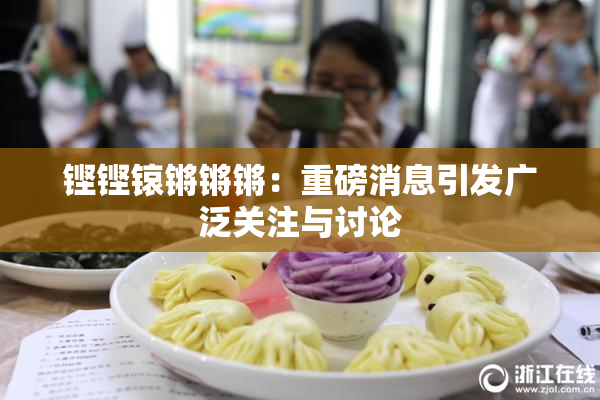 铿铿锿锵锵锵：重磅消息引发广泛关注与讨论