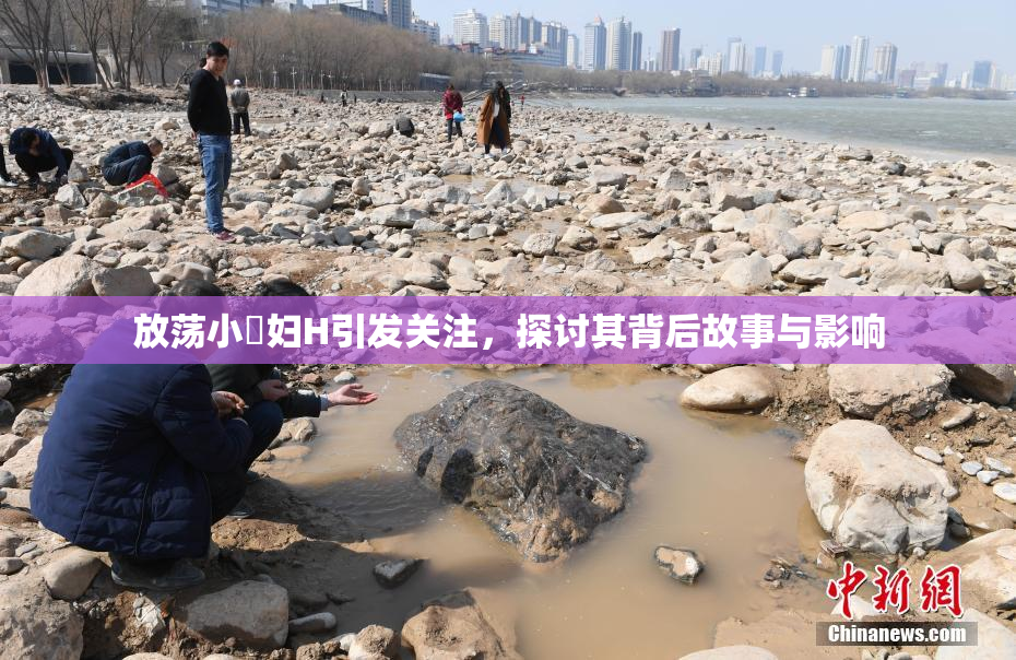 放荡小婬妇H引发关注，探讨其背后故事与影响