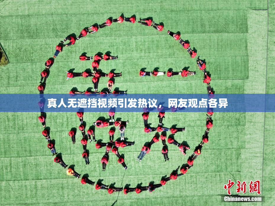 真人无遮挡视频引发热议，网友观点各异