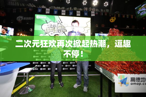 二次元狂欢再次掀起热潮，逗趣不停！