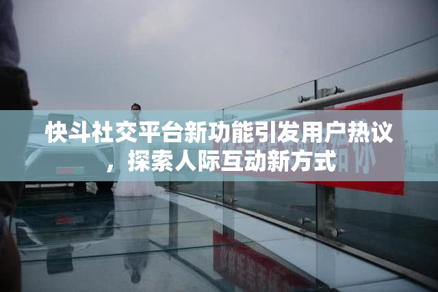 快斗社交平台新功能引发用户热议，探索人际互动新方式