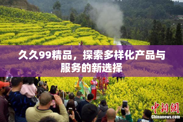 久久99精品，探索多样化产品与服务的新选择