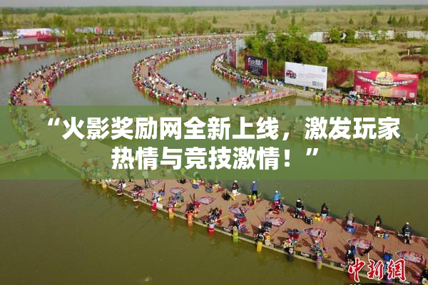 “火影奖励网全新上线，激发玩家热情与竞技激情！”