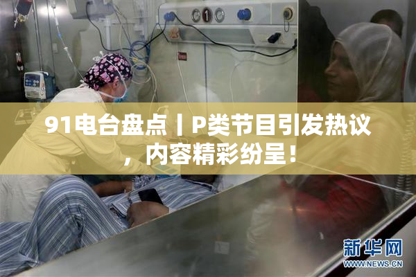 91电台盘点丨P类节目引发热议，内容精彩纷呈！