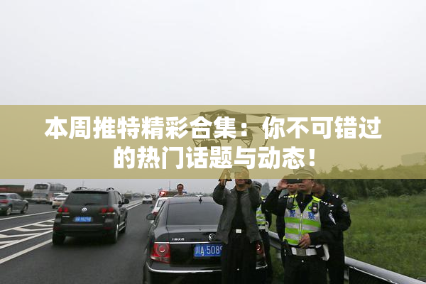 本周推特精彩合集：你不可错过的热门话题与动态！