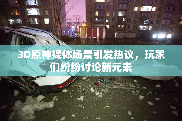 3D原神裸体场景引发热议，玩家们纷纷讨论新元素