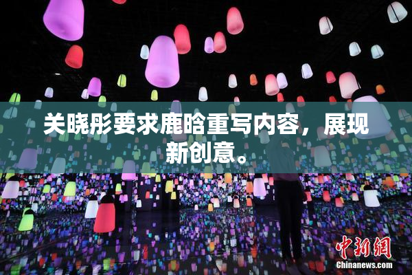 关晓彤要求鹿晗重写内容，展现新创意。