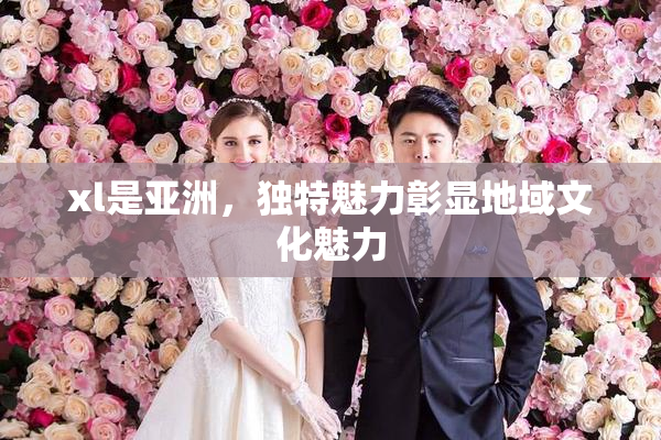 xl是亚洲，独特魅力彰显地域文化魅力