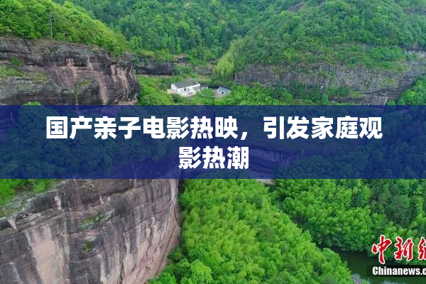 国产亲子电影热映，引发家庭观影热潮