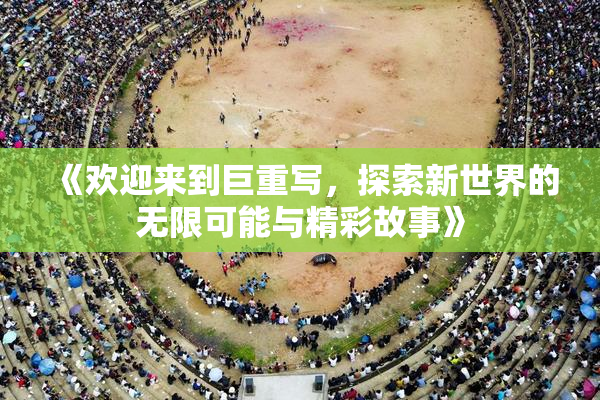 《欢迎来到巨重写，探索新世界的无限可能与精彩故事》