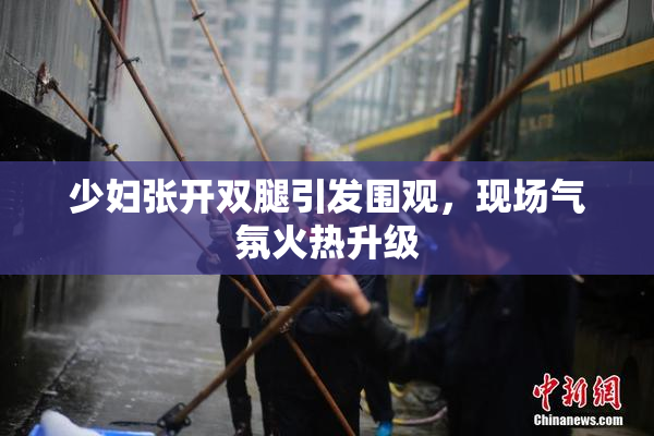 少妇张开双腿引发围观，现场气氛火热升级