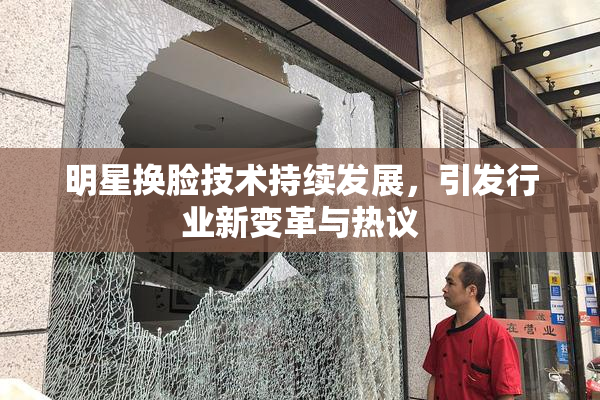明星换脸技术持续发展，引发行业新变革与热议