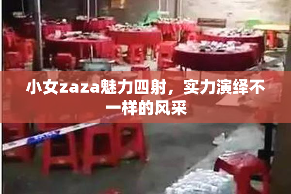 小女zaza魅力四射，实力演绎不一样的风采