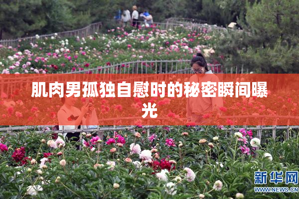 肌肉男孤独自慰时的秘密瞬间曝光
