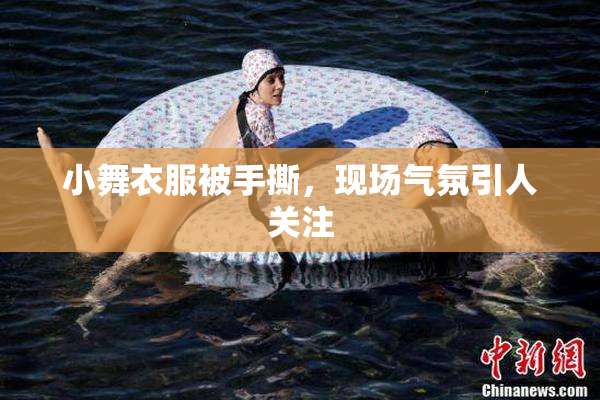 小舞衣服被手撕，现场气氛引人关注