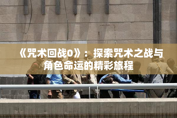 《咒术回战0》：探索咒术之战与角色命运的精彩旅程