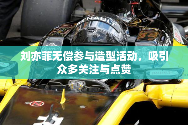 刘亦菲无偿参与造型活动，吸引众多关注与点赞