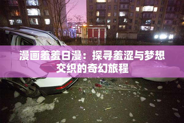 漫画羞羞日漫：探寻羞涩与梦想交织的奇幻旅程