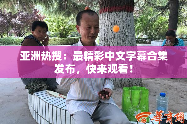 亚洲热搜：最精彩中文字幕合集发布，快来观看！