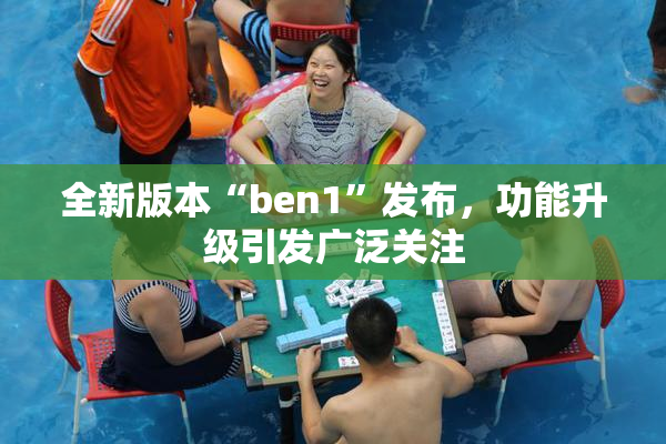 全新版本“ben1”发布，功能升级引发广泛关注