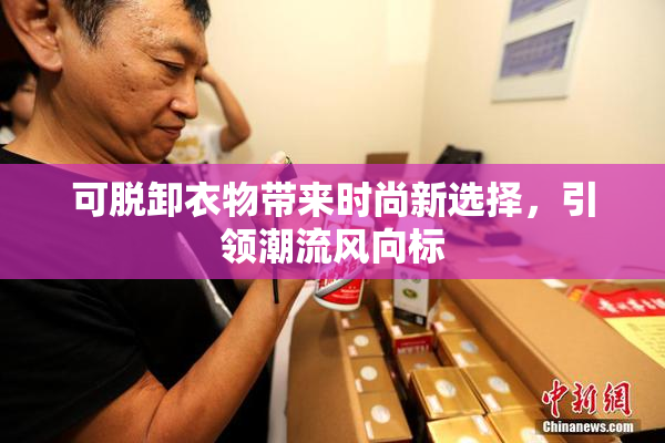 可脱卸衣物带来时尚新选择，引领潮流风向标