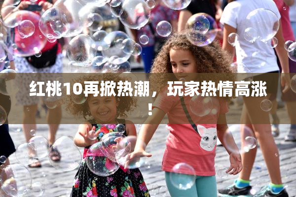 红桃10再掀热潮，玩家热情高涨！