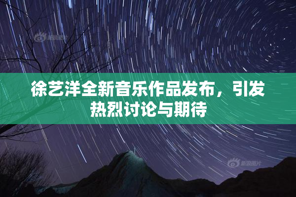 徐艺洋全新音乐作品发布，引发热烈讨论与期待