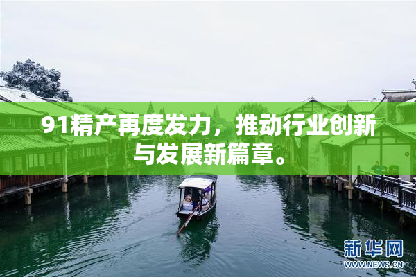 91精产再度发力，推动行业创新与发展新篇章。