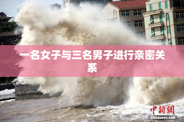 一名女子与三名男子进行亲密关系