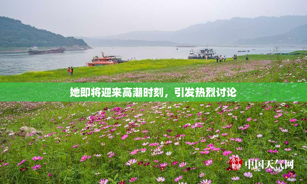 她即将迎来高潮时刻，引发热烈讨论