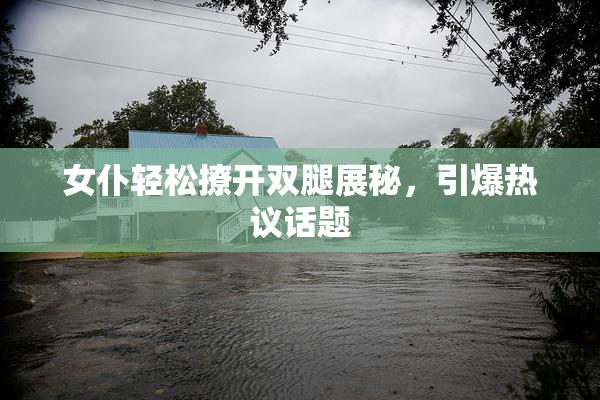 女仆轻松撩开双腿展秘，引爆热议话题