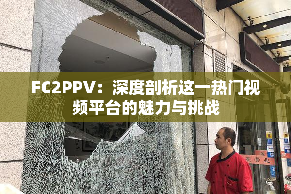 FC2PPV：深度剖析这一热门视频平台的魅力与挑战