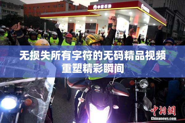 无损失所有字符的无码精品视频重塑精彩瞬间
