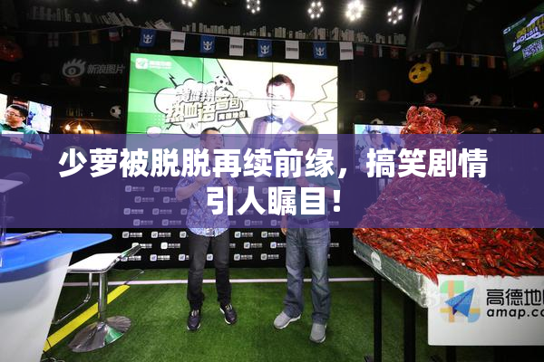 少萝被脱脱再续前缘，搞笑剧情引人瞩目！
