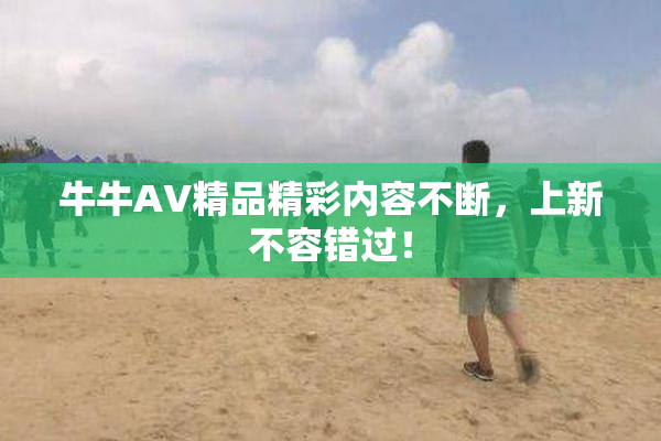 牛牛AV精品精彩内容不断，上新不容错过！
