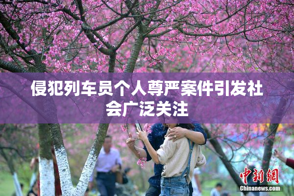 侵犯列车员个人尊严案件引发社会广泛关注